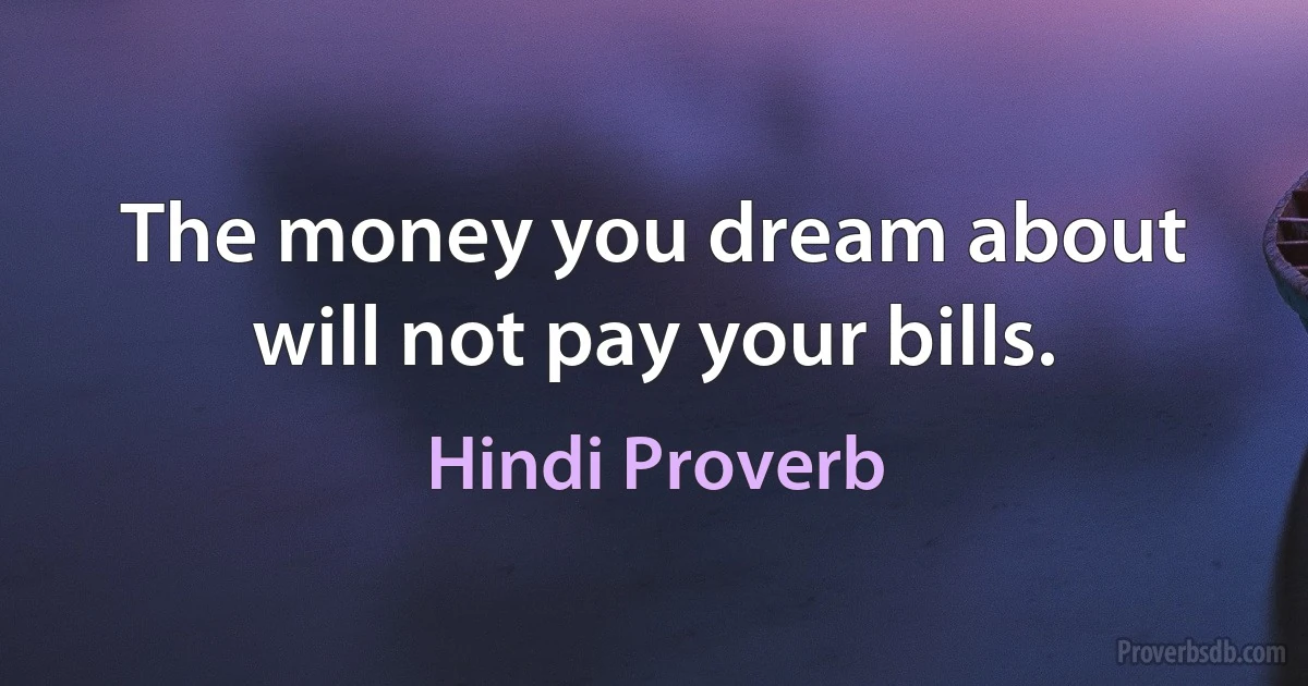 The money you dream about will not pay your bills. (Hindi Proverb)