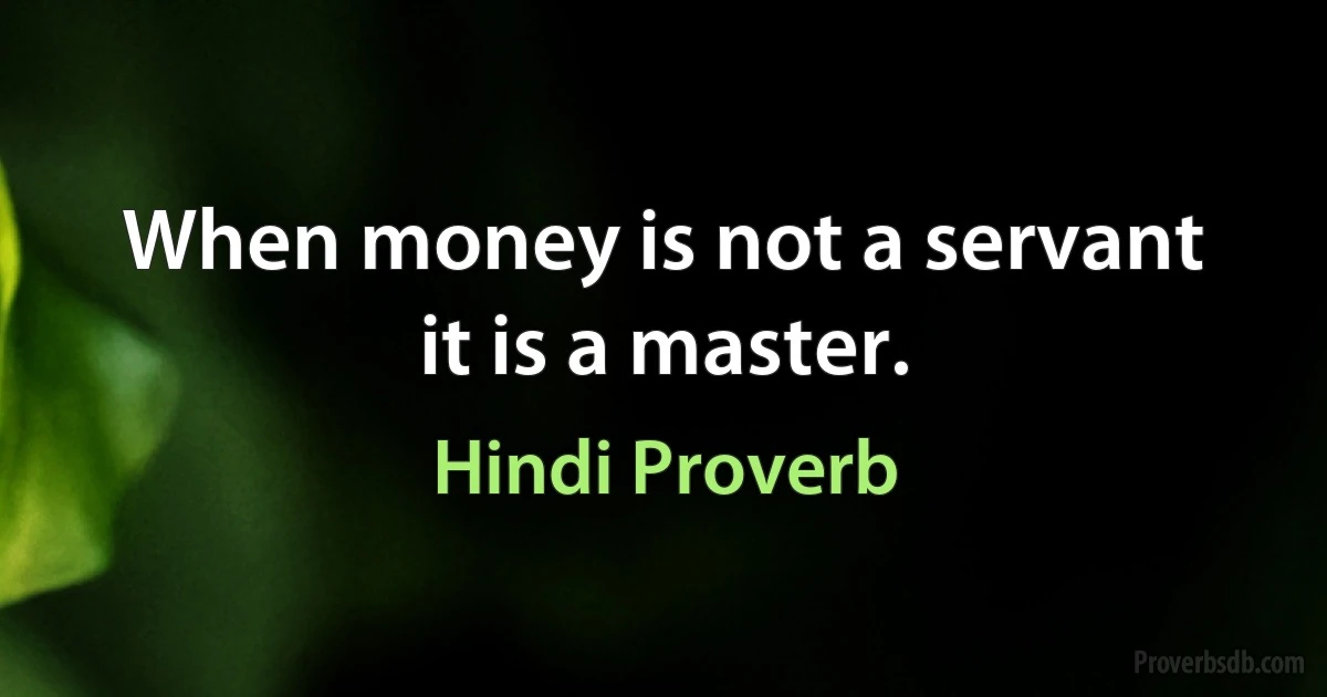 When money is not a servant it is a master. (Hindi Proverb)