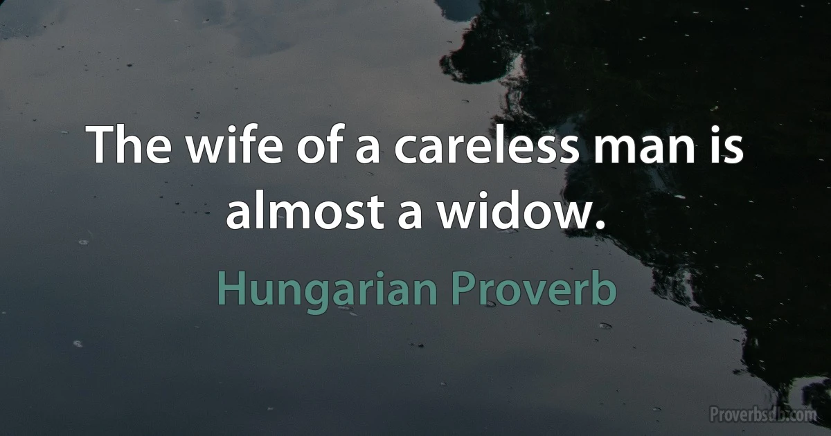 The wife of a careless man is almost a widow. (Hungarian Proverb)