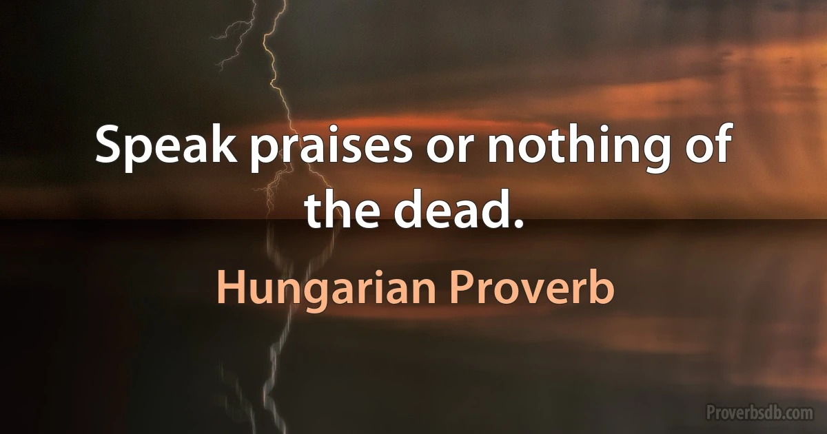 Speak praises or nothing of the dead. (Hungarian Proverb)