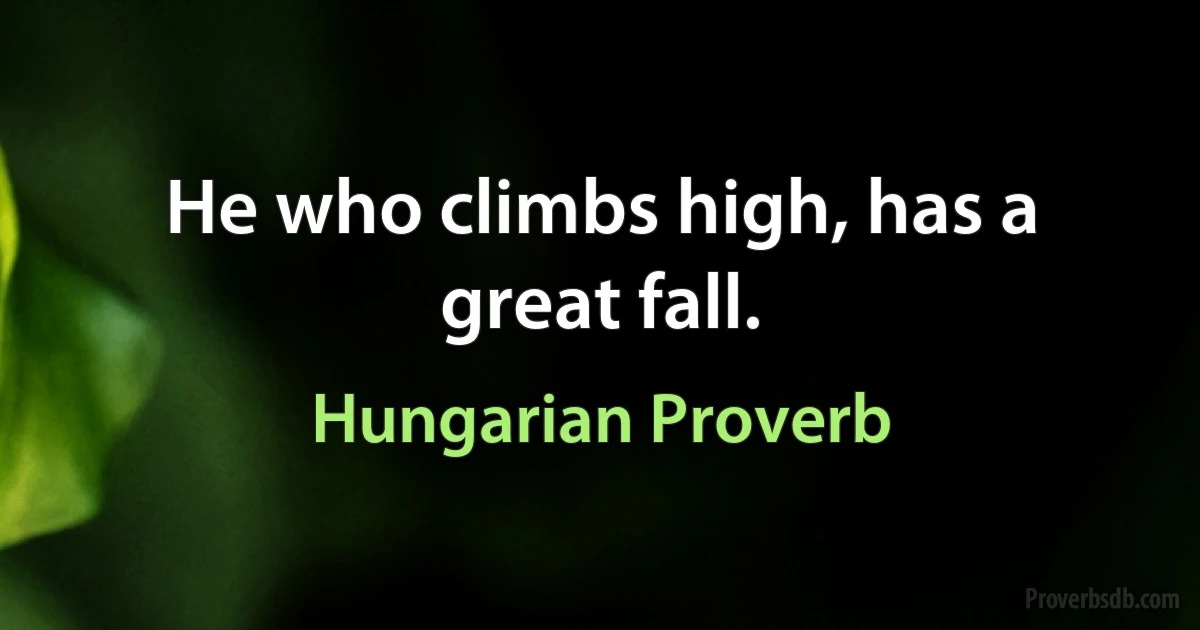 He who climbs high, has a great fall. (Hungarian Proverb)