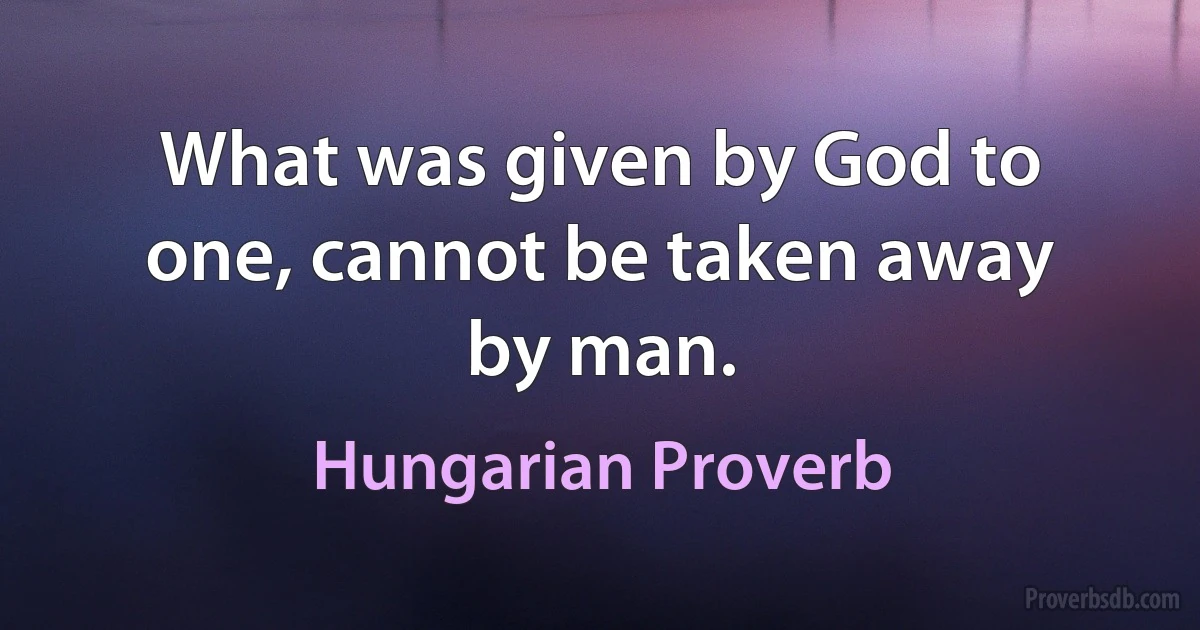 What was given by God to one, cannot be taken away by man. (Hungarian Proverb)