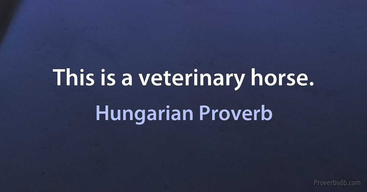 This is a veterinary horse. (Hungarian Proverb)