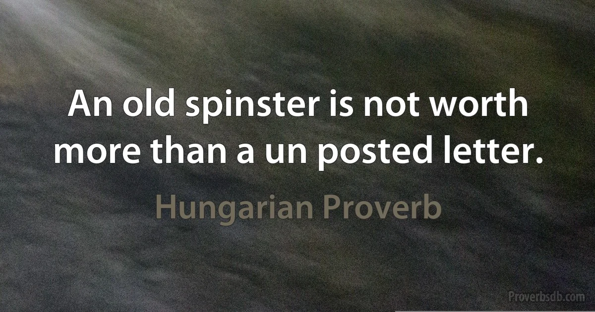 An old spinster is not worth more than a un posted letter. (Hungarian Proverb)