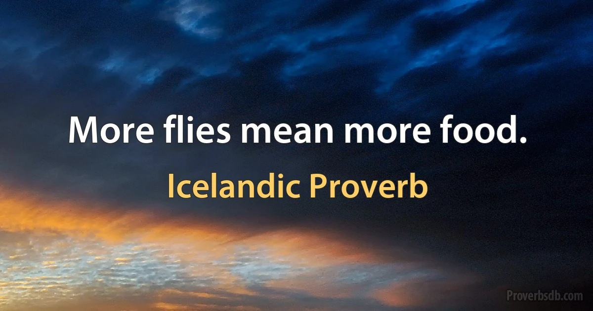 More flies mean more food. (Icelandic Proverb)