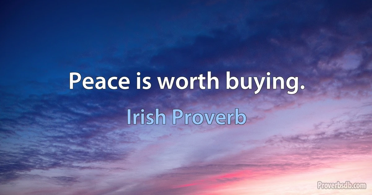 Peace is worth buying. (Irish Proverb)