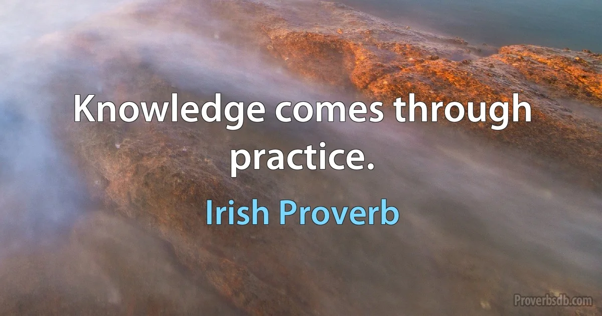 Knowledge comes through practice. (Irish Proverb)