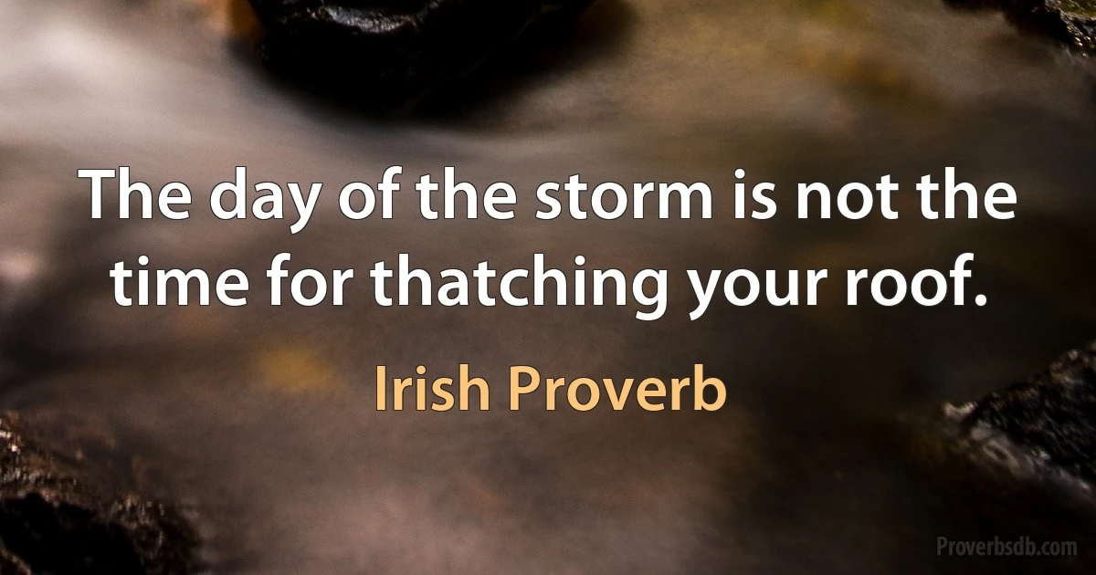 The day of the storm is not the time for thatching your roof. (Irish Proverb)