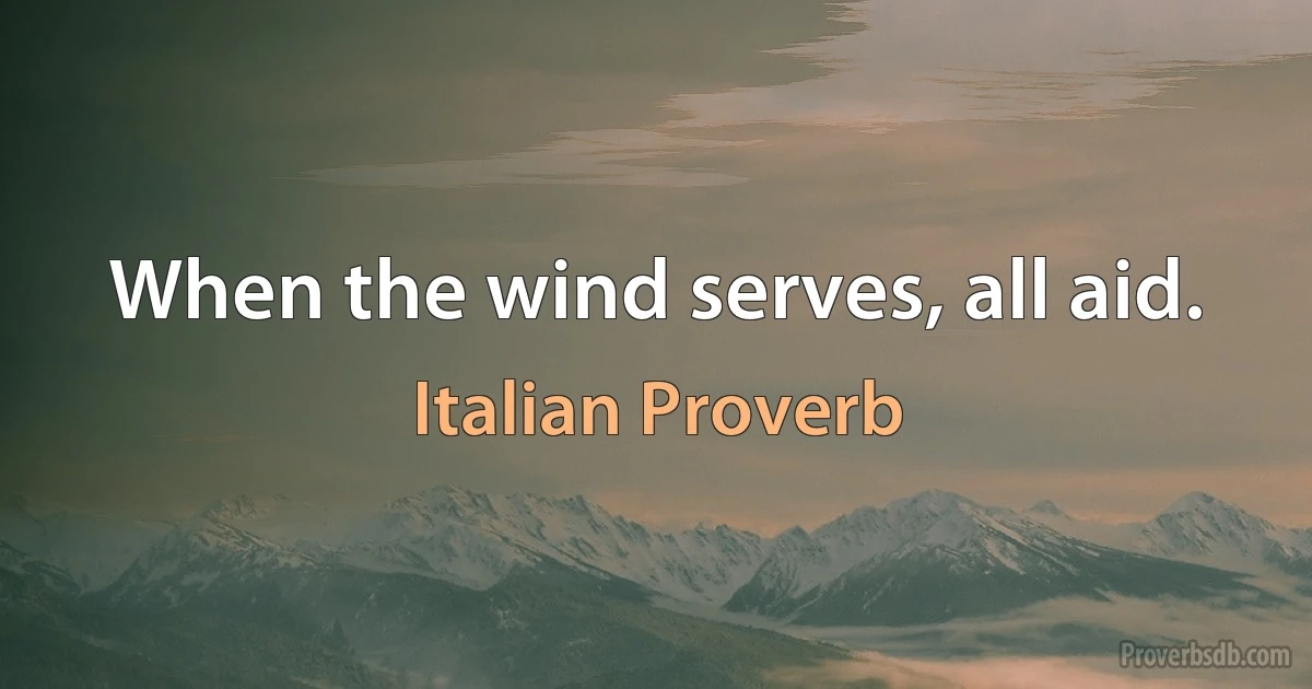 When the wind serves, all aid. (Italian Proverb)