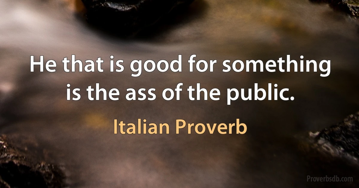 He that is good for something is the ass of the public. (Italian Proverb)