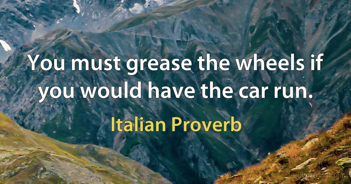 You must grease the wheels if you would have the car run. (Italian Proverb)