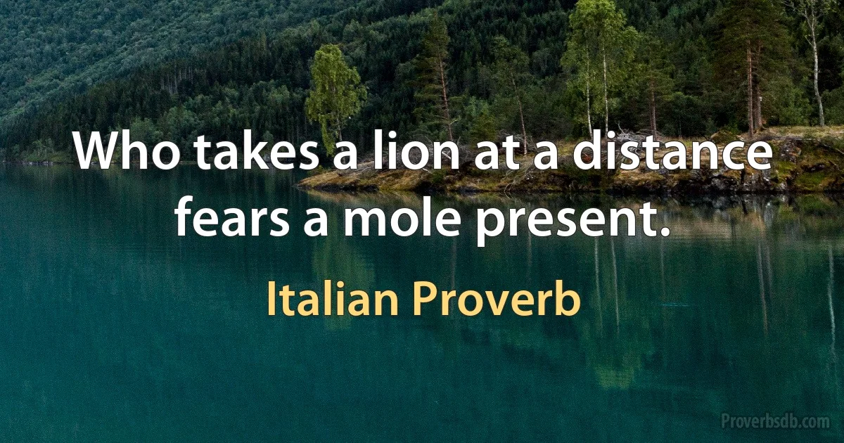 Who takes a lion at a distance fears a mole present. (Italian Proverb)