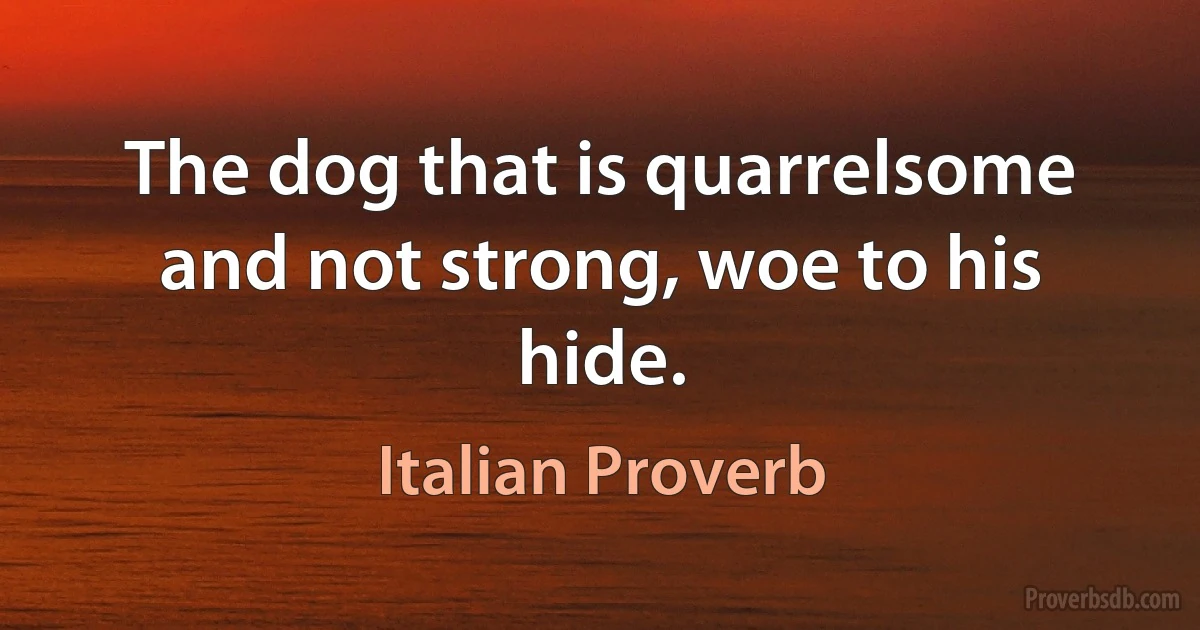 The dog that is quarrelsome and not strong, woe to his hide. (Italian Proverb)