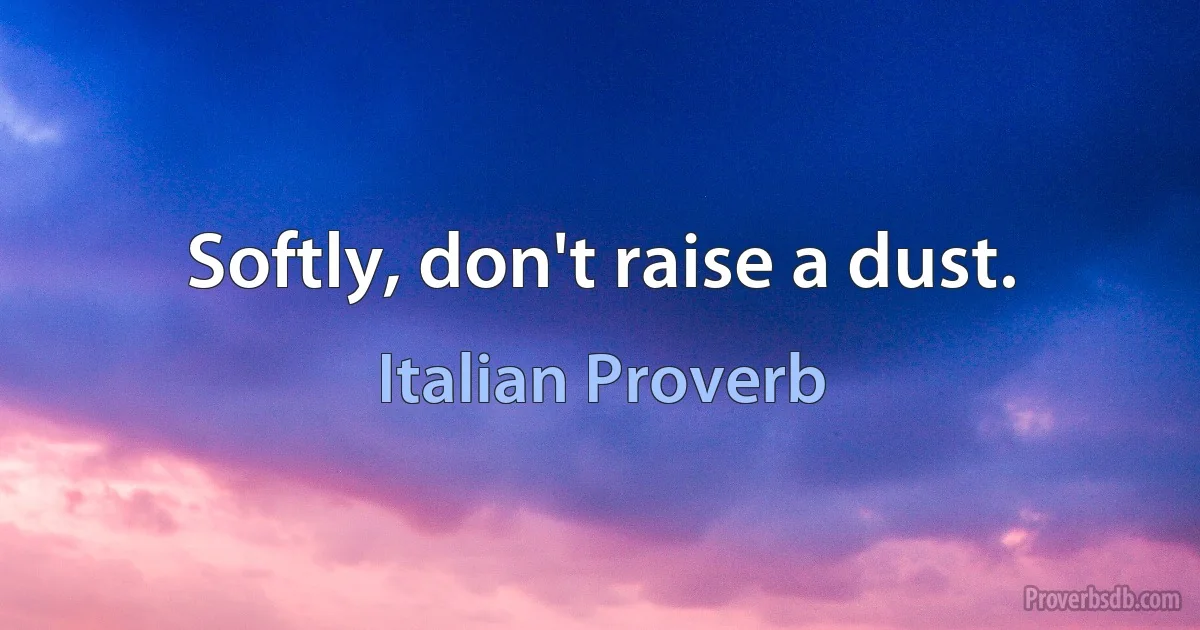 Softly, don't raise a dust. (Italian Proverb)