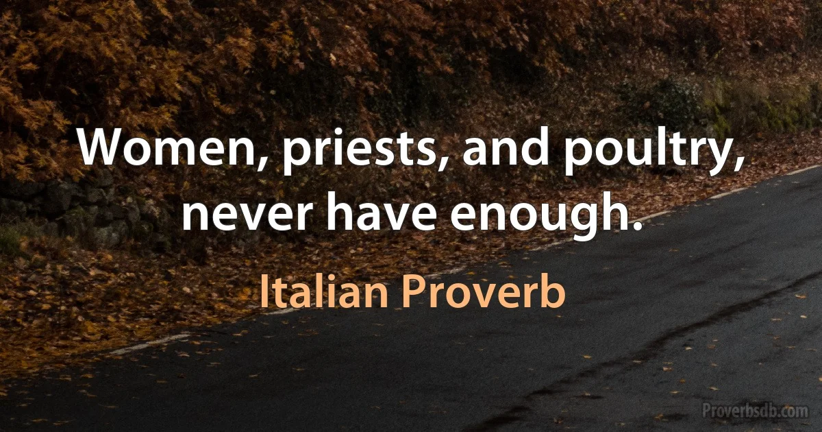 Women, priests, and poultry, never have enough. (Italian Proverb)