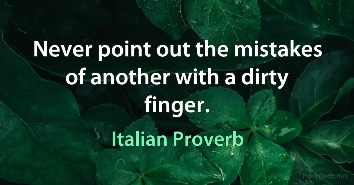 Never point out the mistakes of another with a dirty finger. (Italian Proverb)