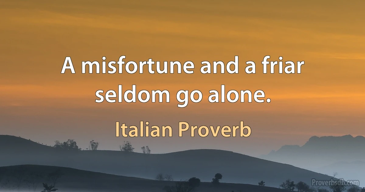 A misfortune and a friar seldom go alone. (Italian Proverb)