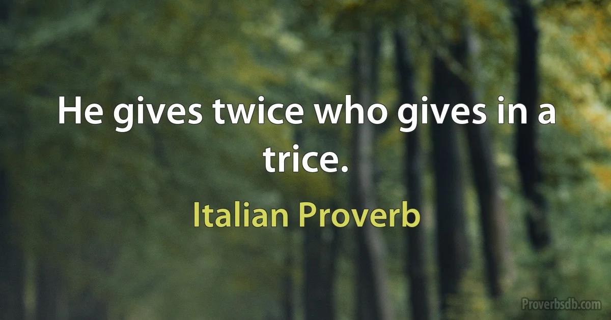 He gives twice who gives in a trice. (Italian Proverb)