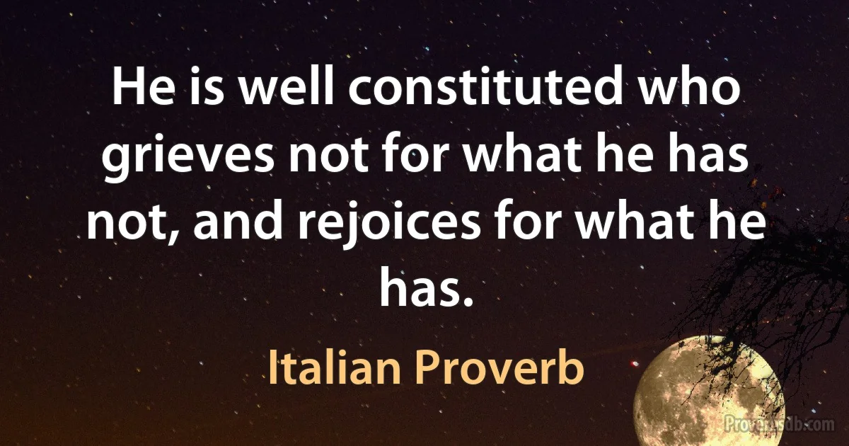 He is well constituted who grieves not for what he has not, and rejoices for what he has. (Italian Proverb)