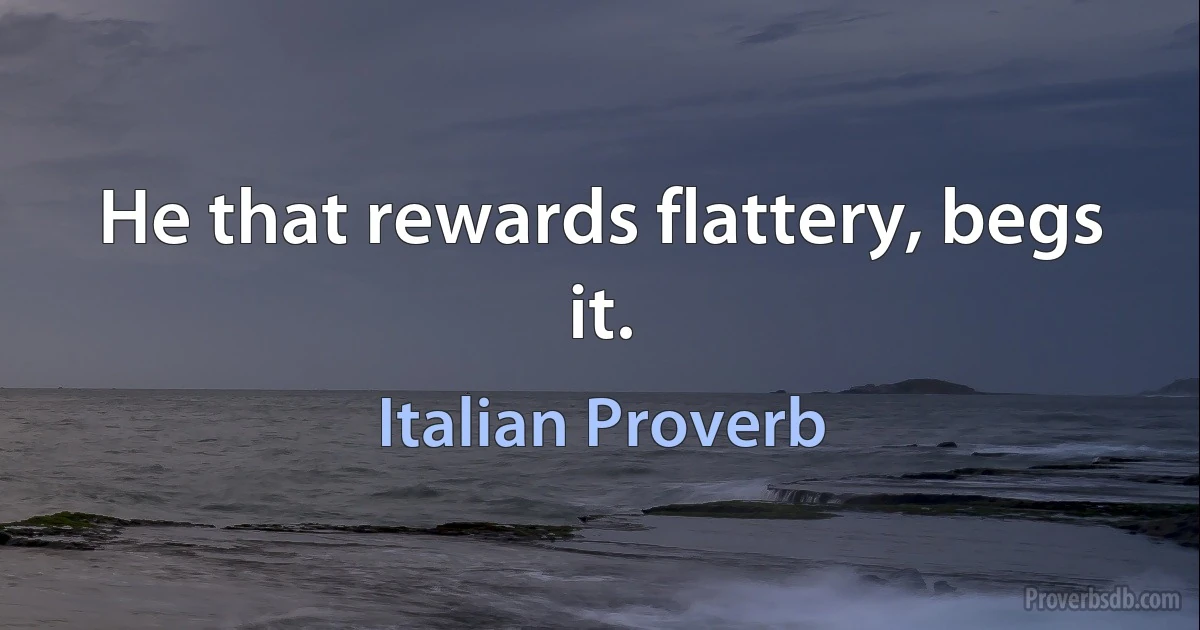 He that rewards flattery, begs it. (Italian Proverb)