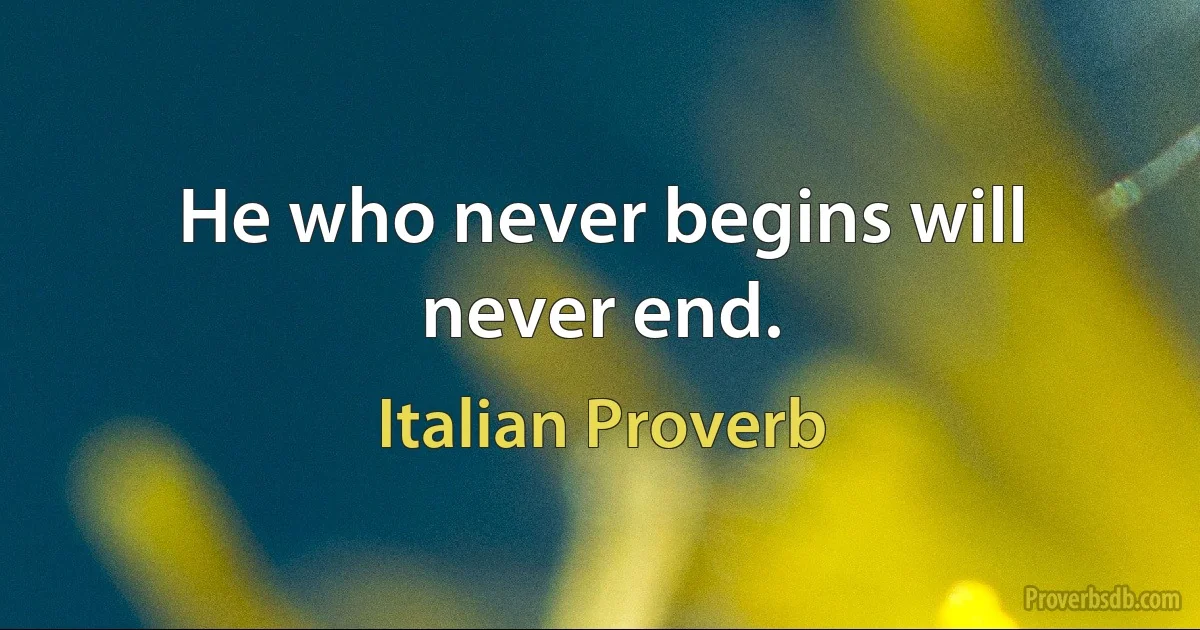 He who never begins will never end. (Italian Proverb)