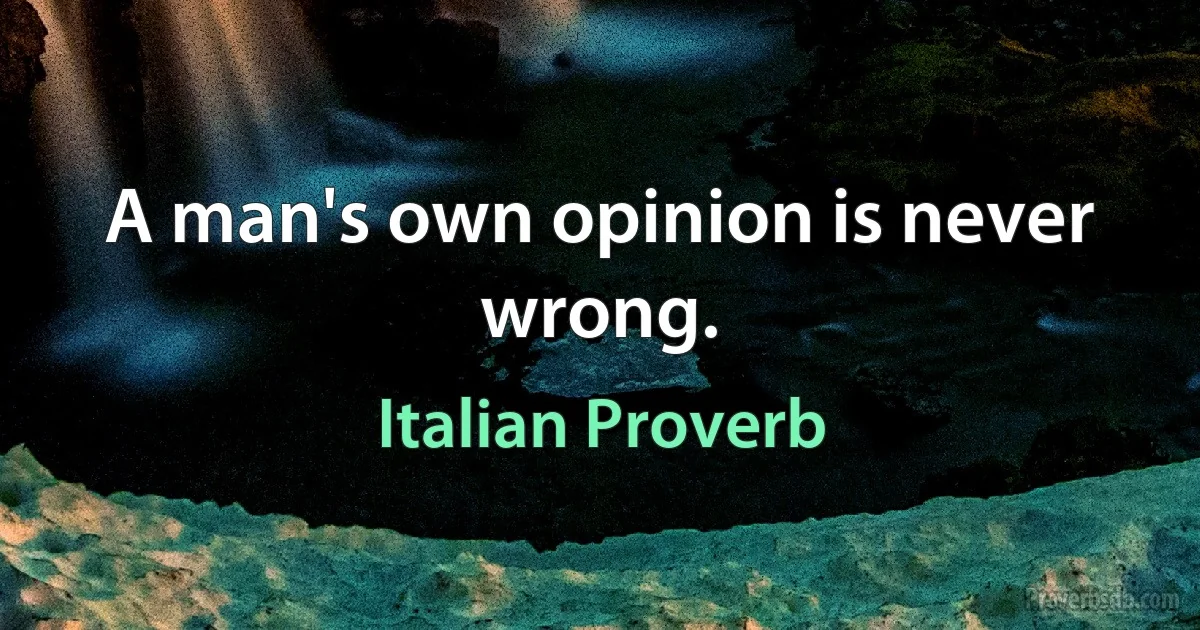 A man's own opinion is never wrong. (Italian Proverb)