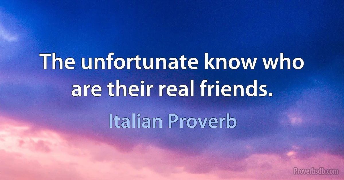 The unfortunate know who are their real friends. (Italian Proverb)