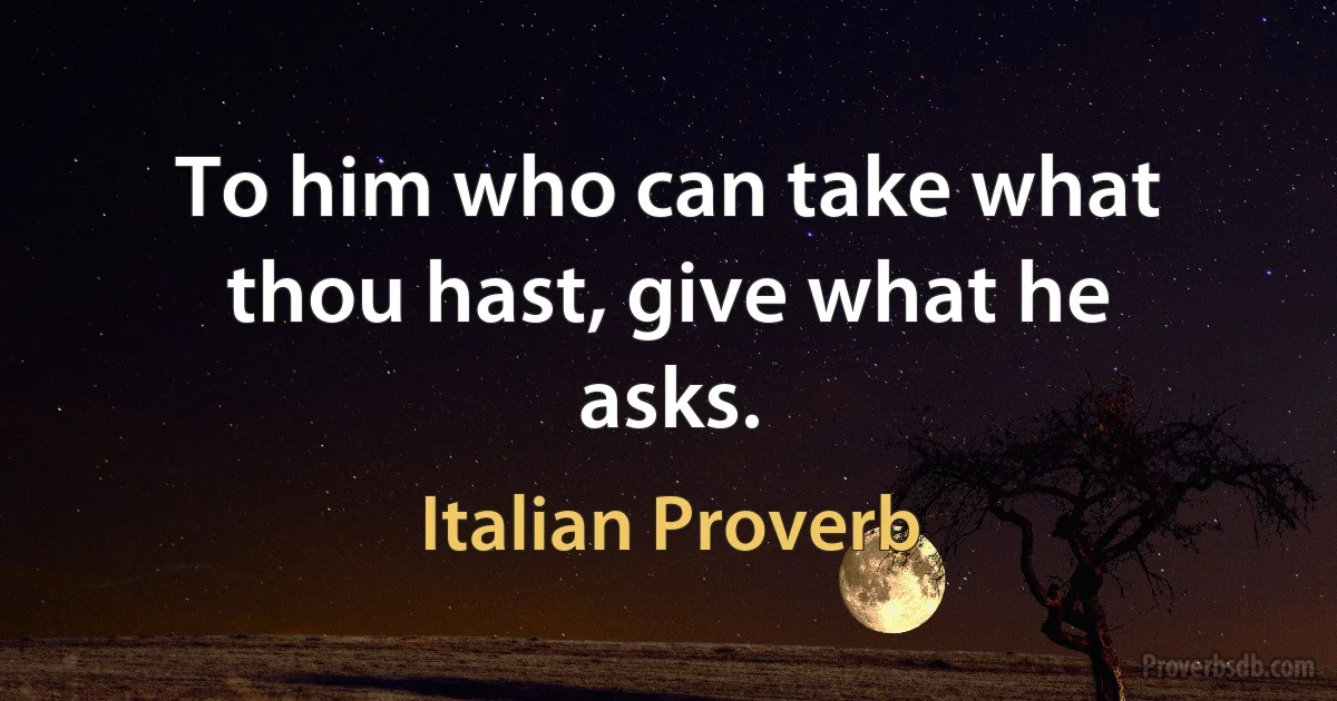 To him who can take what thou hast, give what he asks. (Italian Proverb)