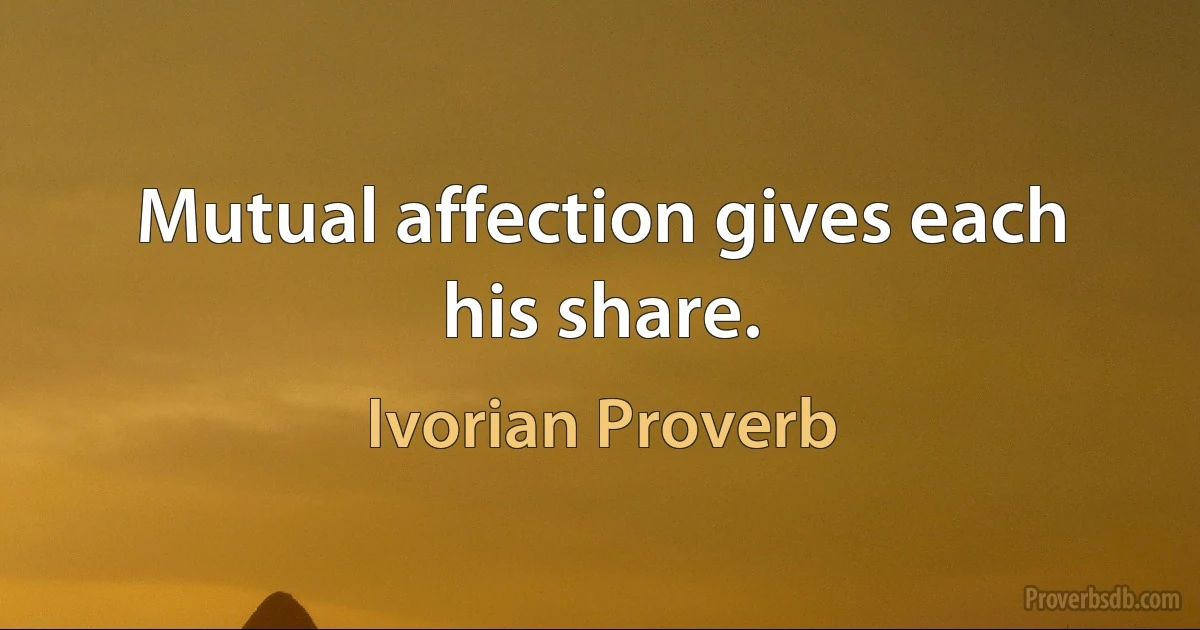 Mutual affection gives each his share. (Ivorian Proverb)