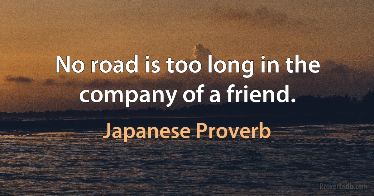 No road is too long in the company of a friend. (Japanese Proverb)