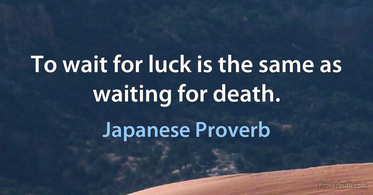 To wait for luck is the same as waiting for death. (Japanese Proverb)