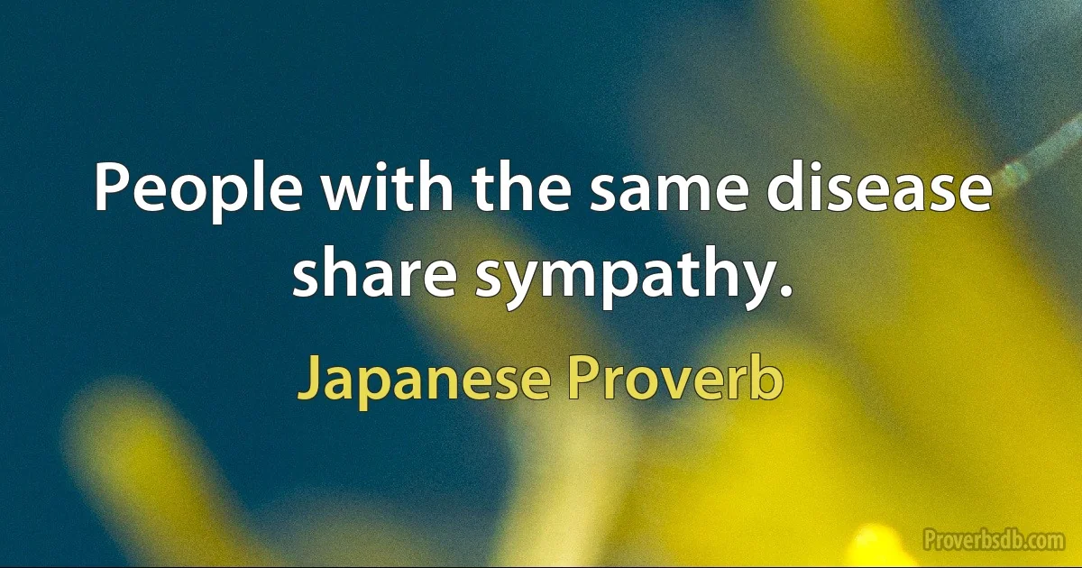 People with the same disease share sympathy. (Japanese Proverb)