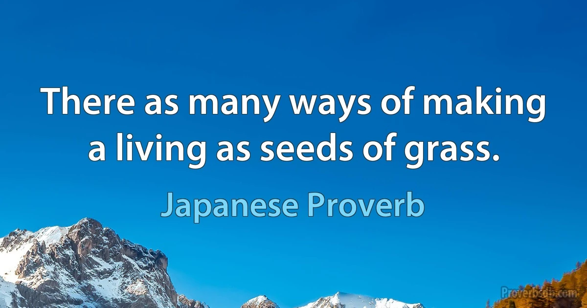 There as many ways of making a living as seeds of grass. (Japanese Proverb)