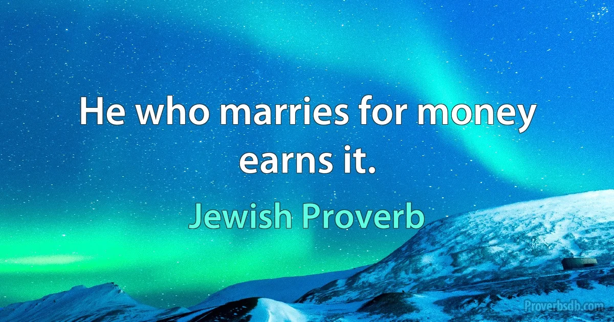 He who marries for money earns it. (Jewish Proverb)