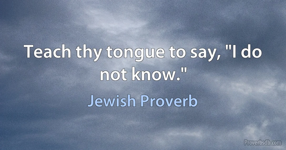 Teach thy tongue to say, "I do not know." (Jewish Proverb)