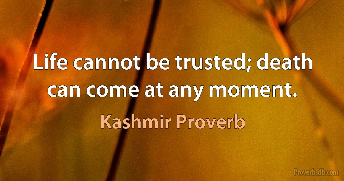 Life cannot be trusted; death can come at any moment. (Kashmir Proverb)