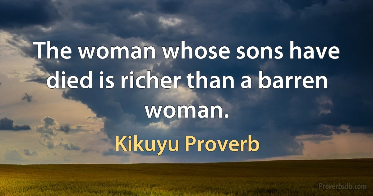 The woman whose sons have died is richer than a barren woman. (Kikuyu Proverb)