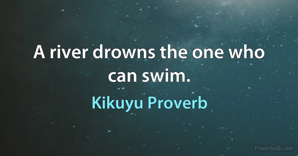 A river drowns the one who can swim. (Kikuyu Proverb)