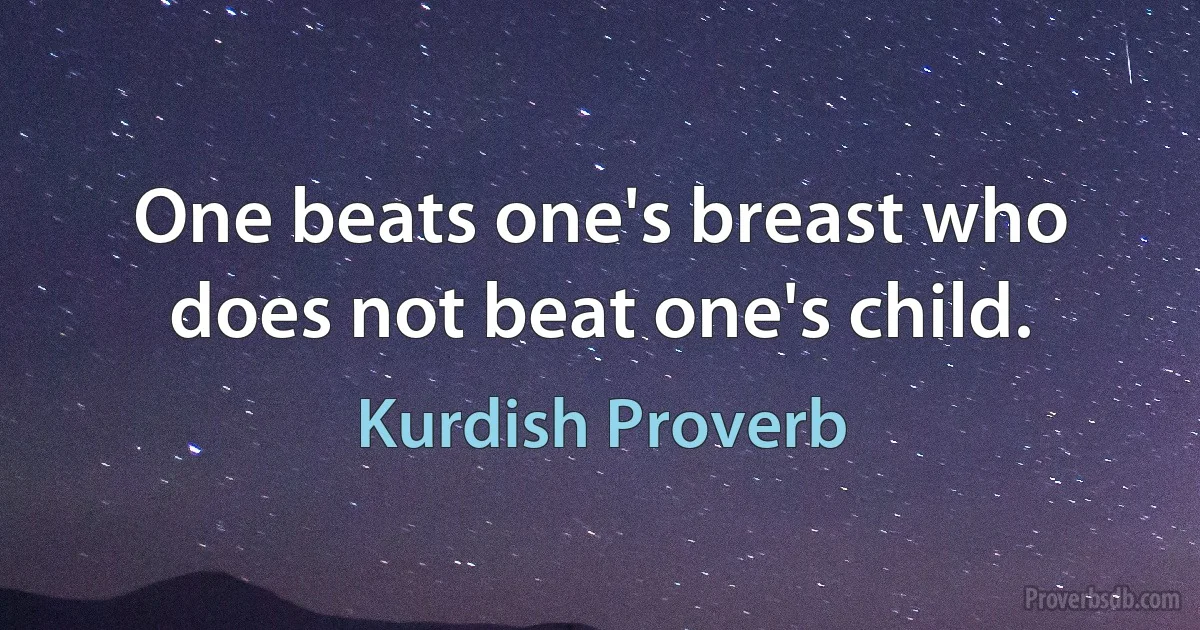 One beats one's breast who does not beat one's child. (Kurdish Proverb)