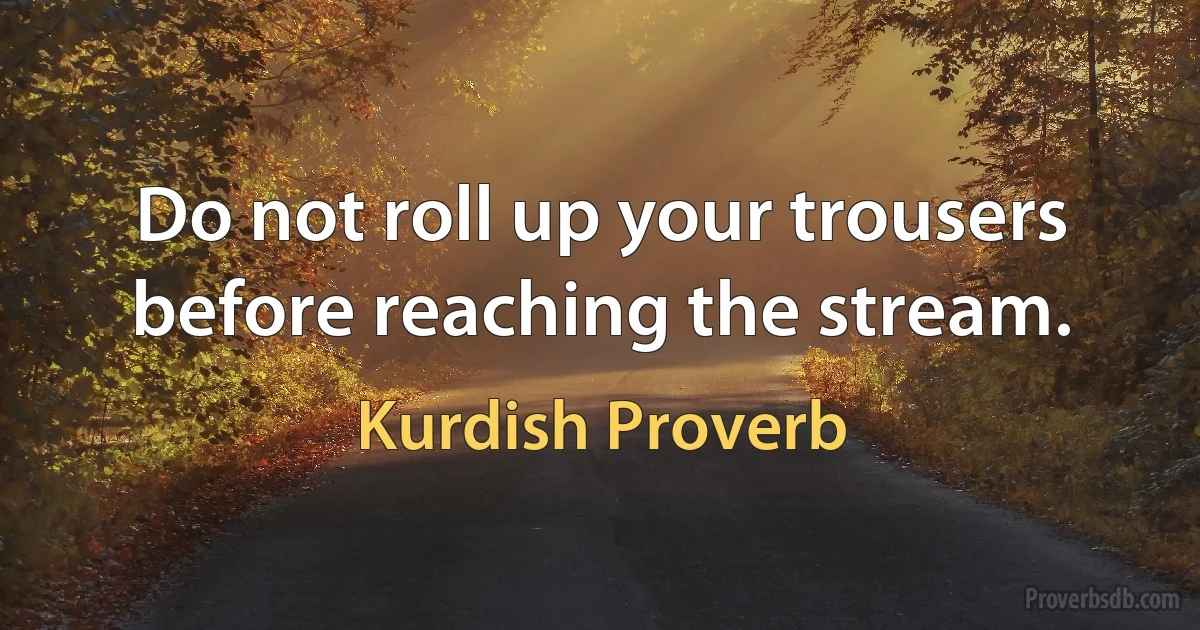 Do not roll up your trousers before reaching the stream. (Kurdish Proverb)