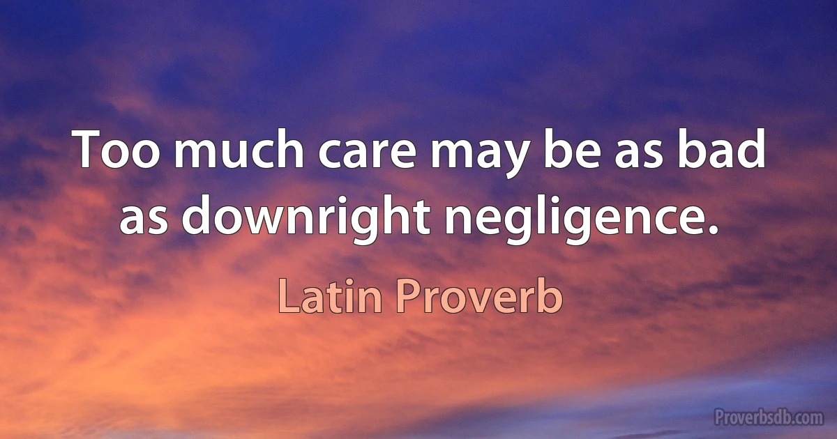 Too much care may be as bad as downright negligence. (Latin Proverb)