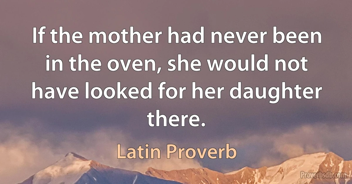 If the mother had never been in the oven, she would not have looked for her daughter there. (Latin Proverb)