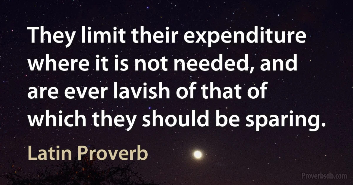 They limit their expenditure where it is not needed, and are ever lavish of that of which they should be sparing. (Latin Proverb)