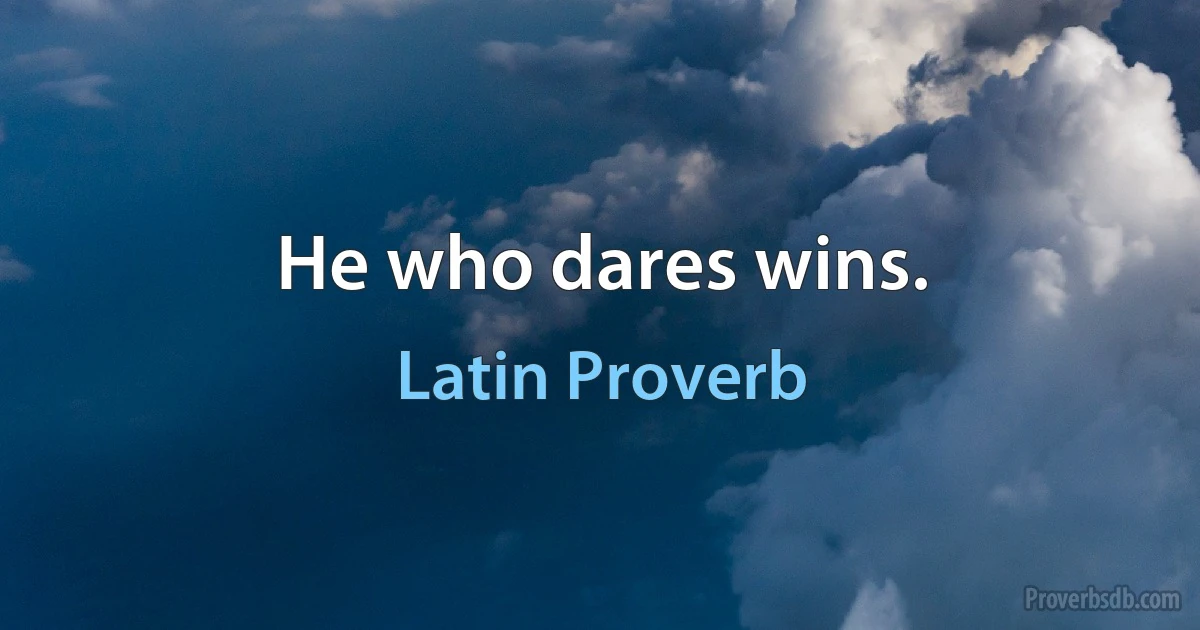 He who dares wins. (Latin Proverb)