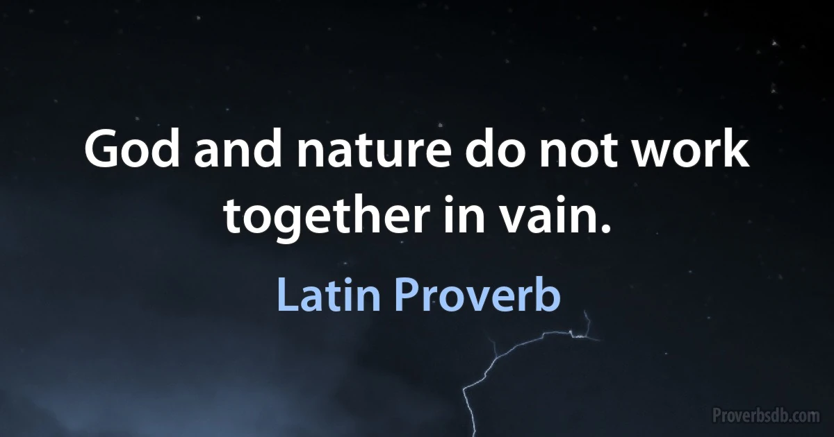 God and nature do not work together in vain. (Latin Proverb)