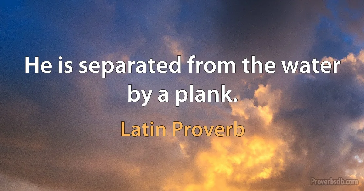 He is separated from the water by a plank. (Latin Proverb)