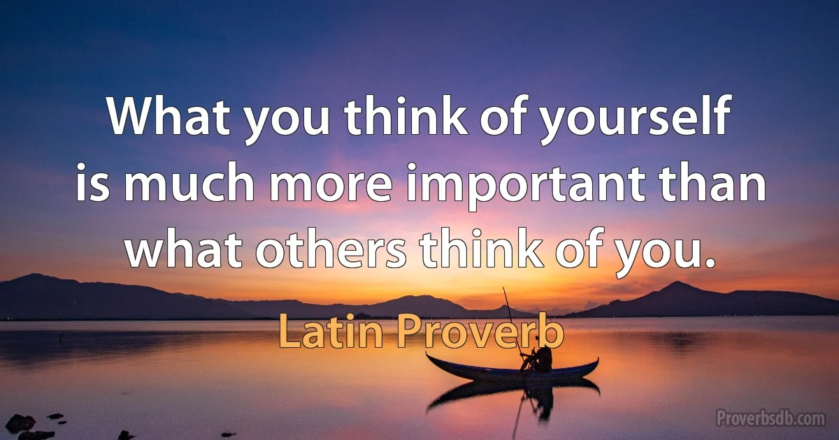 What you think of yourself is much more important than what others think of you. (Latin Proverb)