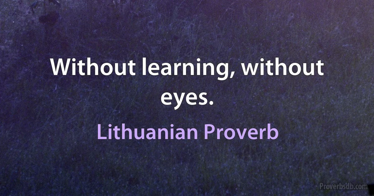 Without learning, without eyes. (Lithuanian Proverb)