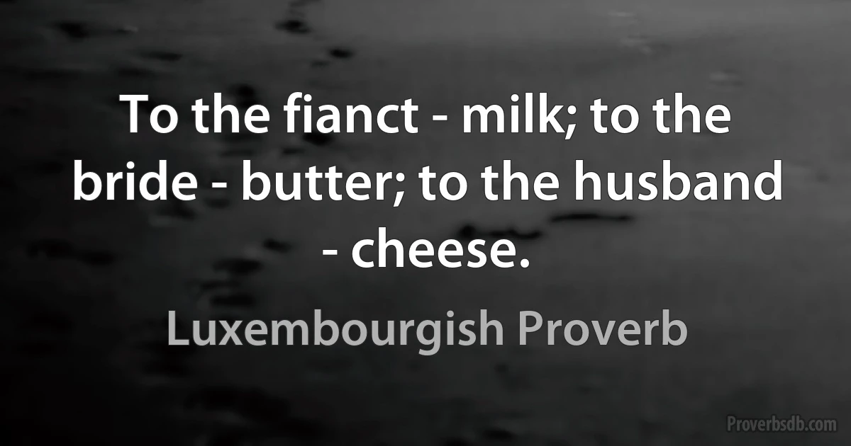 To the fianct - milk; to the bride - butter; to the husband - cheese. (Luxembourgish Proverb)