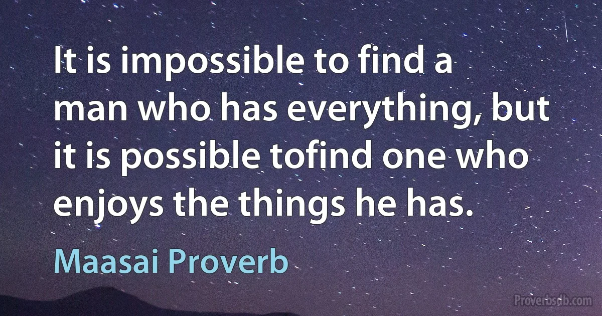 It is impossible to find a man who has everything, but it is possible tofind one who enjoys the things he has. (Maasai Proverb)